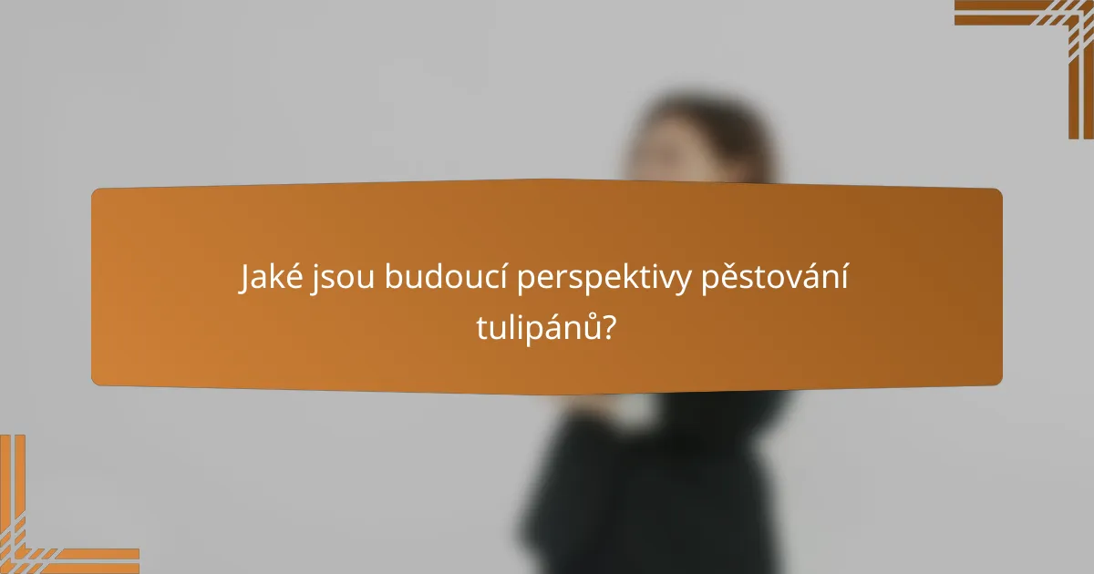 Jaké jsou budoucí perspektivy pěstování tulipánů?