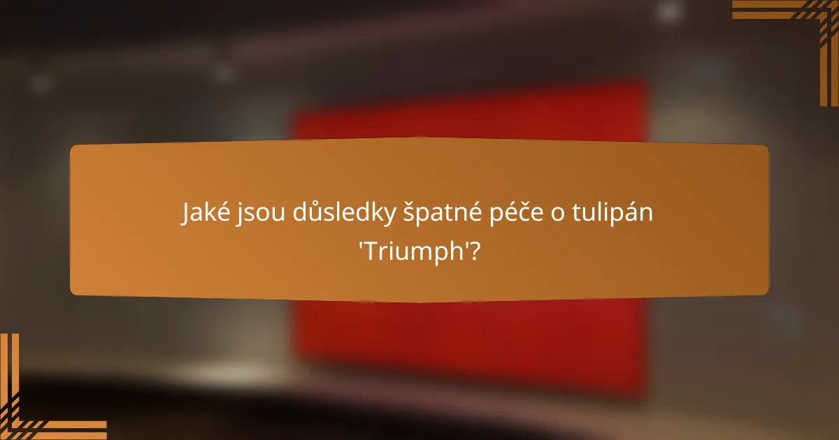 Jaké jsou důsledky špatné péče o tulipán 'Triumph'?