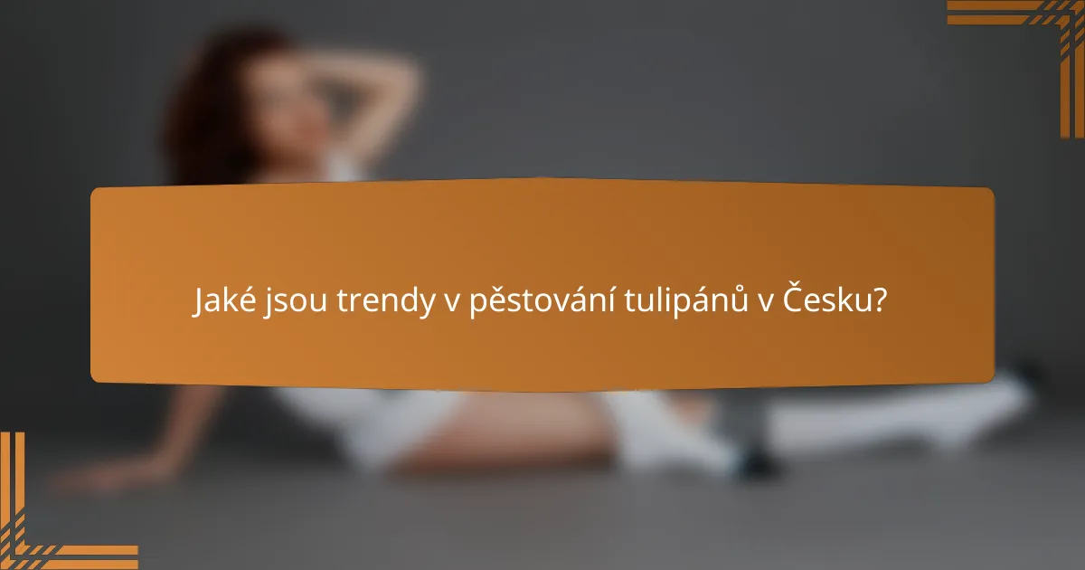 Jaké jsou trendy v pěstování tulipánů v Česku?