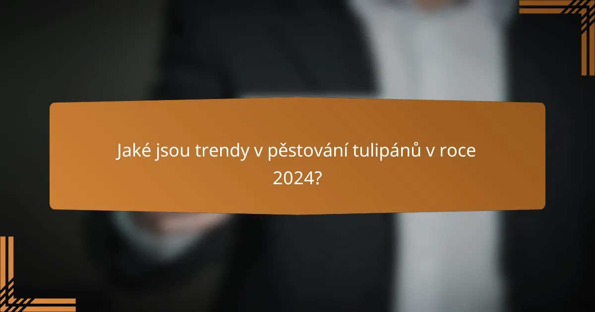 Jaké jsou trendy v pěstování tulipánů v roce 2024?